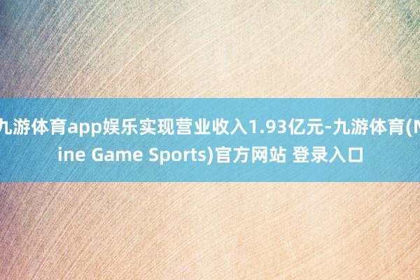 九游体育app娱乐实现营业收入1.93亿元-九游体育(Nine Game Sports)官方网站 登录入口