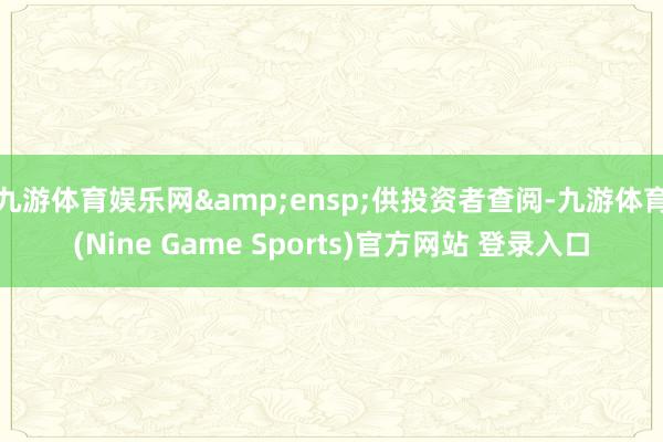 九游体育娱乐网 供投资者查阅-九游体育(Nine Game Sports)官方网站 登录入口