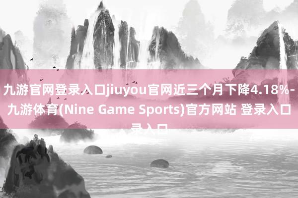 九游官网登录入口jiuyou官网近三个月下降4.18%-九游体育(Nine Game Sports)官方网站 登录入口