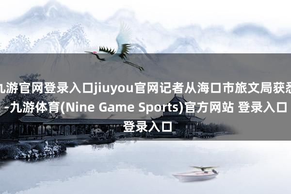 九游官网登录入口jiuyou官网记者从海口市旅文局获悉-九游体育(Nine Game Sports)官方网站 登录入口