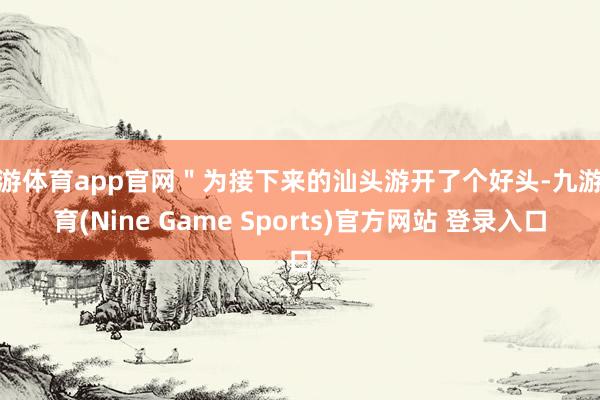 九游体育app官网＂为接下来的汕头游开了个好头-九游体育(Nine Game Sports)官方网站 登录入口