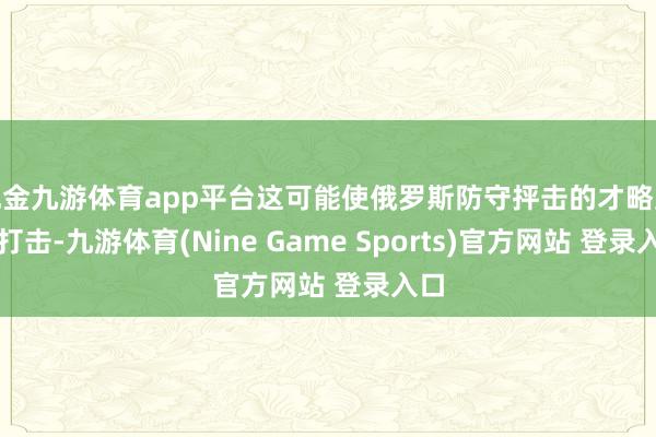 现金九游体育app平台这可能使俄罗斯防守抨击的才略受到打击-九游体育(Nine Game Sports)官方网站 登录入口