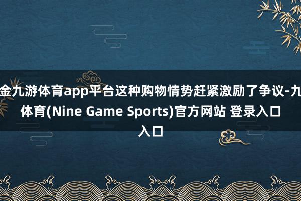 现金九游体育app平台这种购物情势赶紧激励了争议-九游体育(Nine Game Sports)官方网站 登录入口