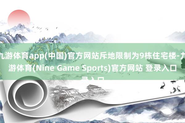 九游体育app(中国)官方网站斥地限制为9栋住宅楼-九游体育(Nine Game Sports)官方网站 登录入口