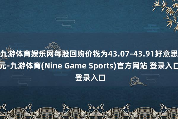 九游体育娱乐网每股回购价钱为43.07-43.91好意思元-九游体育(Nine Game Sports)官方网站 登录入口