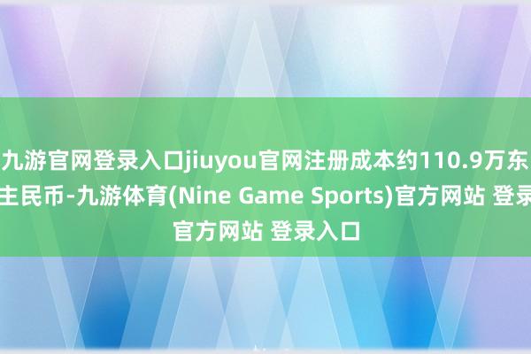 九游官网登录入口jiuyou官网注册成本约110.9万东说念主民币-九游体育(Nine Game Sports)官方网站 登录入口