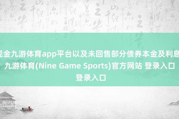 现金九游体育app平台以及未回售部分债券本金及利息-九游体育(Nine Game Sports)官方网站 登录入口