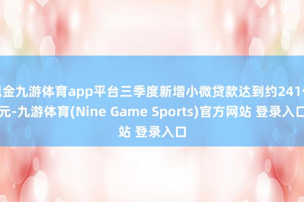 现金九游体育app平台三季度新增小微贷款达到约241亿元-九游体育(Nine Game Sports)官方网站 登录入口