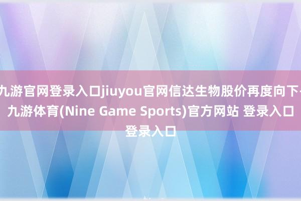 九游官网登录入口jiuyou官网信达生物股价再度向下-九游体育(Nine Game Sports)官方网站 登录入口