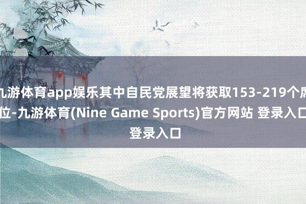 九游体育app娱乐其中自民党展望将获取153-219个席位-九游体育(Nine Game Sports)官方网站 登录入口