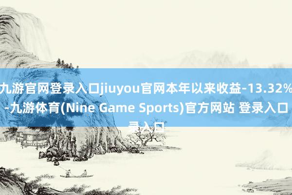 九游官网登录入口jiuyou官网本年以来收益-13.32%-九游体育(Nine Game Sports)官方网站 登录入口