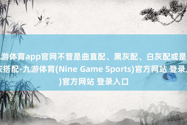 九游体育app官网不管是曲直配、黑灰配、白灰配或是曲直灰搭配-九游体育(Nine Game Sports)官方网站 登录入口