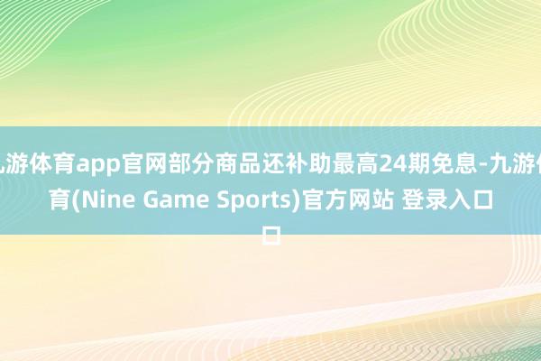 九游体育app官网部分商品还补助最高24期免息-九游体育(Nine Game Sports)官方网站 登录入口