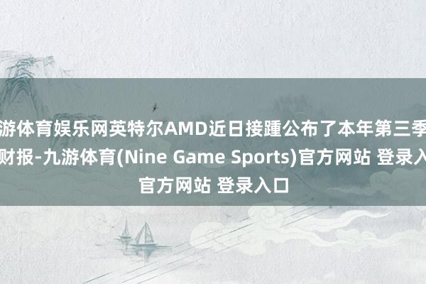 九游体育娱乐网英特尔AMD近日接踵公布了本年第三季度的财报-九游体育(Nine Game Sports)官方网站 登录入口