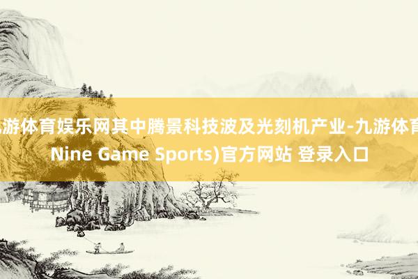 九游体育娱乐网其中腾景科技波及光刻机产业-九游体育(Nine Game Sports)官方网站 登录入口