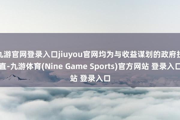 九游官网登录入口jiuyou官网均为与收益谋划的政府扶直-九游体育(Nine Game Sports)官方网站 登录入口