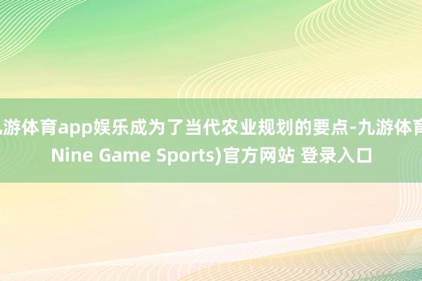 九游体育app娱乐成为了当代农业规划的要点-九游体育(Nine Game Sports)官方网站 登录入口