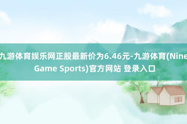 九游体育娱乐网正股最新价为6.46元-九游体育(Nine Game Sports)官方网站 登录入口