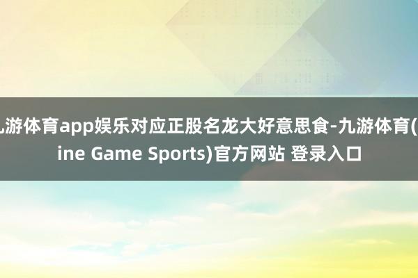 九游体育app娱乐对应正股名龙大好意思食-九游体育(Nine Game Sports)官方网站 登录入口