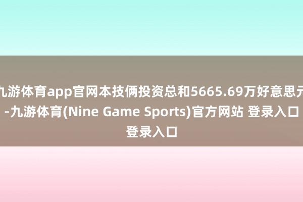 九游体育app官网本技俩投资总和5665.69万好意思元-九游体育(Nine Game Sports)官方网站 登录入口