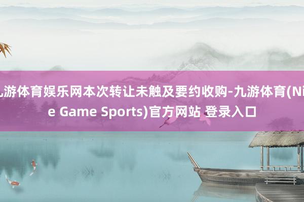 九游体育娱乐网本次转让未触及要约收购-九游体育(Nine Game Sports)官方网站 登录入口