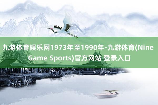 九游体育娱乐网1973年至1990年-九游体育(Nine Game Sports)官方网站 登录入口
