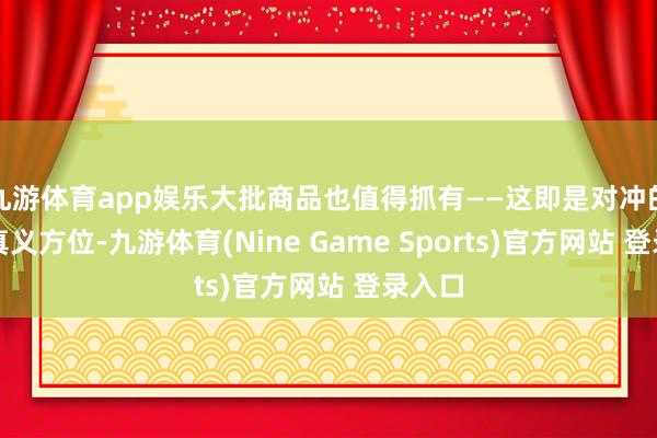 九游体育app娱乐大批商品也值得抓有——这即是对冲的真义真义方位-九游体育(Nine Game Sports)官方网站 登录入口