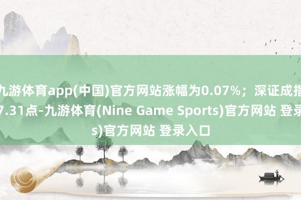 九游体育app(中国)官方网站涨幅为0.07%；深证成指着落7.31点-九游体育(Nine Game Sports)官方网站 登录入口