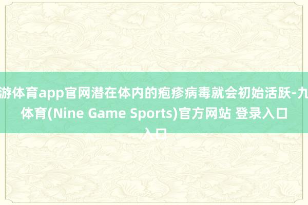 九游体育app官网潜在体内的疱疹病毒就会初始活跃-九游体育(Nine Game Sports)官方网站 登录入口