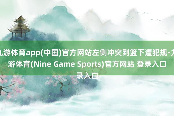 九游体育app(中国)官方网站左侧冲突到篮下遭犯规-九游体育(Nine Game Sports)官方网站 登录入口
