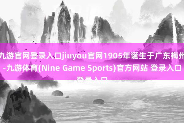 九游官网登录入口jiuyou官网1905年诞生于广东梅州-九游体育(Nine Game Sports)官方网站 登录入口