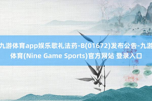 九游体育app娱乐歌礼法药-B(01672)发布公告-九游体育(Nine Game Sports)官方网站 登录入口