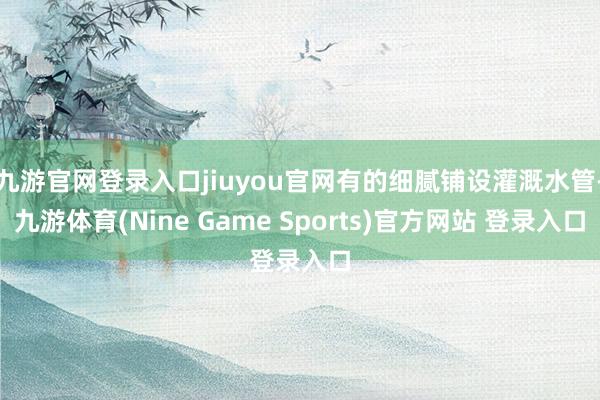 九游官网登录入口jiuyou官网有的细腻铺设灌溉水管-九游体育(Nine Game Sports)官方网站 登录入口