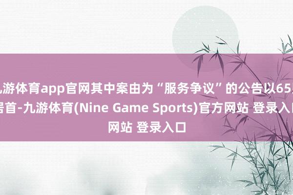九游体育app官网其中案由为“服务争议”的公告以65则居首-九游体育(Nine Game Sports)官方网站 登录入口
