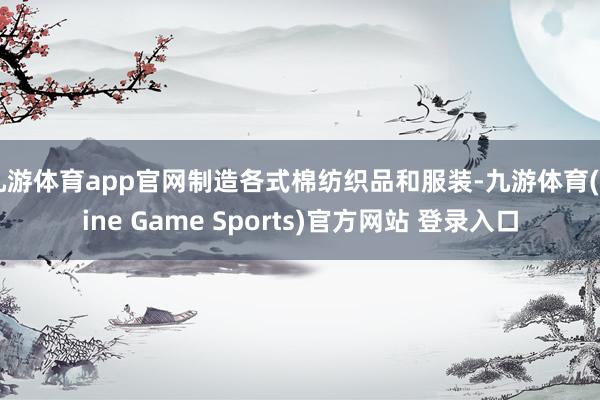 九游体育app官网制造各式棉纺织品和服装-九游体育(Nine Game Sports)官方网站 登录入口