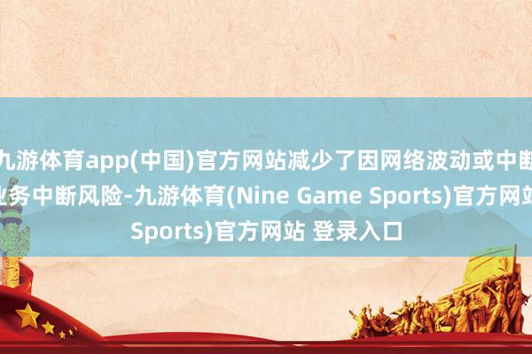 九游体育app(中国)官方网站减少了因网络波动或中断而导致的业务中断风险-九游体育(Nine Game Sports)官方网站 登录入口