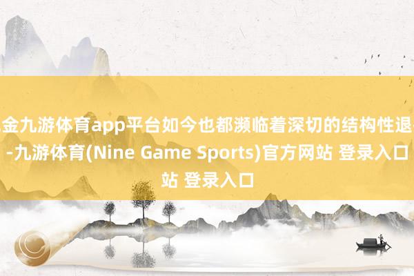 现金九游体育app平台如今也都濒临着深切的结构性退换-九游体育(Nine Game Sports)官方网站 登录入口