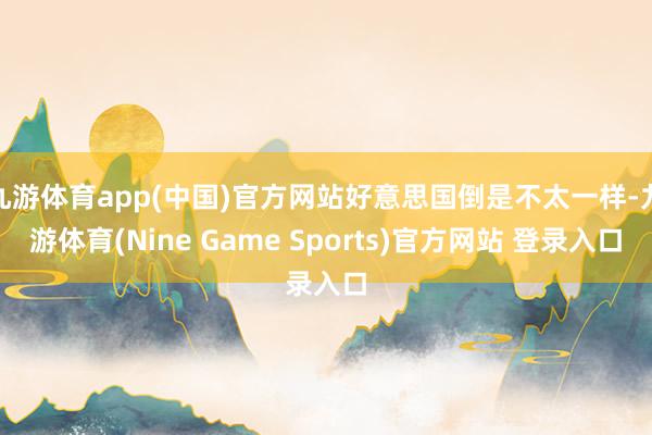 九游体育app(中国)官方网站好意思国倒是不太一样-九游体育(Nine Game Sports)官方网站 登录入口