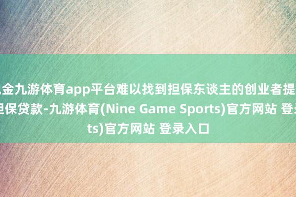 现金九游体育app平台难以找到担保东谈主的创业者提供创业担保贷款-九游体育(Nine Game Sports)官方网站 登录入口