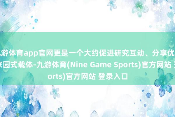 九游体育app官网更是一个大约促进研究互动、分享优质资源的家园式载体-九游体育(Nine Game Sports)官方网站 登录入口