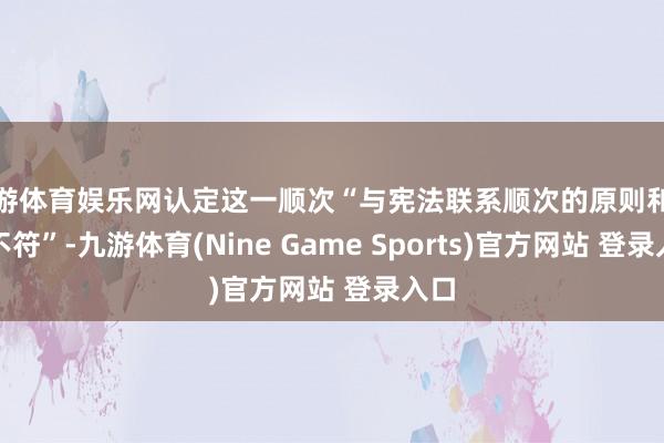 九游体育娱乐网认定这一顺次“与宪法联系顺次的原则和精神不符”-九游体育(Nine Game Sports)官方网站 登录入口
