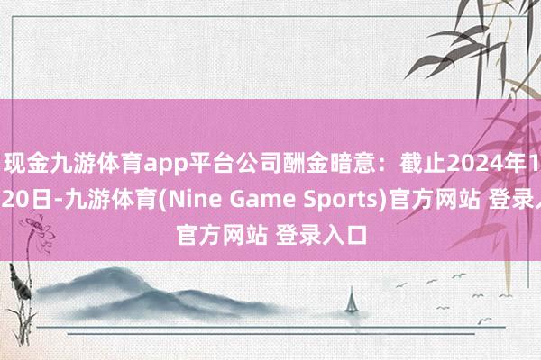现金九游体育app平台　　公司酬金暗意：截止2024年12月20日-九游体育(Nine Game Sports)官方网站 登录入口