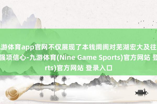 九游体育app官网不仅展现了本钱阛阓对芜湖宏大及往常产业的强项信心-九游体育(Nine Game Sports)官方网站 登录入口