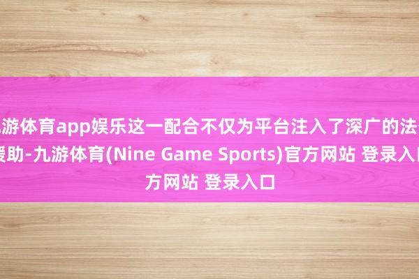 九游体育app娱乐这一配合不仅为平台注入了深广的法务援助-九游体育(Nine Game Sports)官方网站 登录入口
