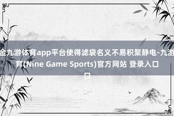 现金九游体育app平台使得滤袋名义不易积聚静电-九游体育(Nine Game Sports)官方网站 登录入口