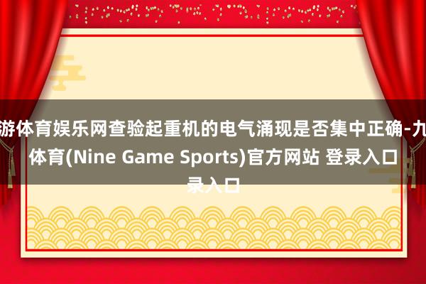 九游体育娱乐网查验起重机的电气涌现是否集中正确-九游体育(Nine Game Sports)官方网站 登录入口