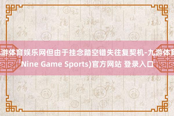 九游体育娱乐网但由于挂念踏空错失往复契机-九游体育(Nine Game Sports)官方网站 登录入口