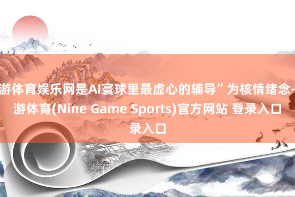 九游体育娱乐网是AI寰球里最虚心的辅导”为核情绪念-九游体育(Nine Game Sports)官方网站 登录入口