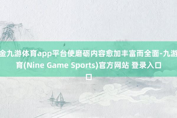 现金九游体育app平台使磨砺内容愈加丰富而全面-九游体育(Nine Game Sports)官方网站 登录入口