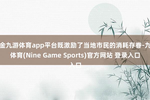 现金九游体育app平台既激励了当地市民的消耗存眷-九游体育(Nine Game Sports)官方网站 登录入口